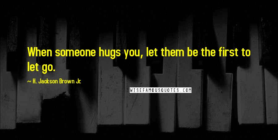 H. Jackson Brown Jr. Quotes: When someone hugs you, let them be the first to let go.