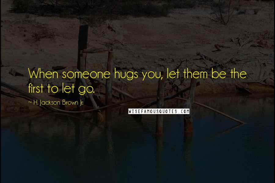 H. Jackson Brown Jr. Quotes: When someone hugs you, let them be the first to let go.