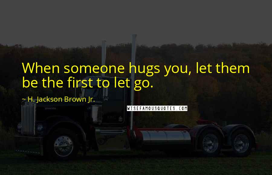 H. Jackson Brown Jr. Quotes: When someone hugs you, let them be the first to let go.