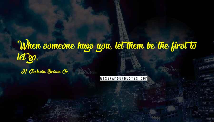 H. Jackson Brown Jr. Quotes: When someone hugs you, let them be the first to let go.