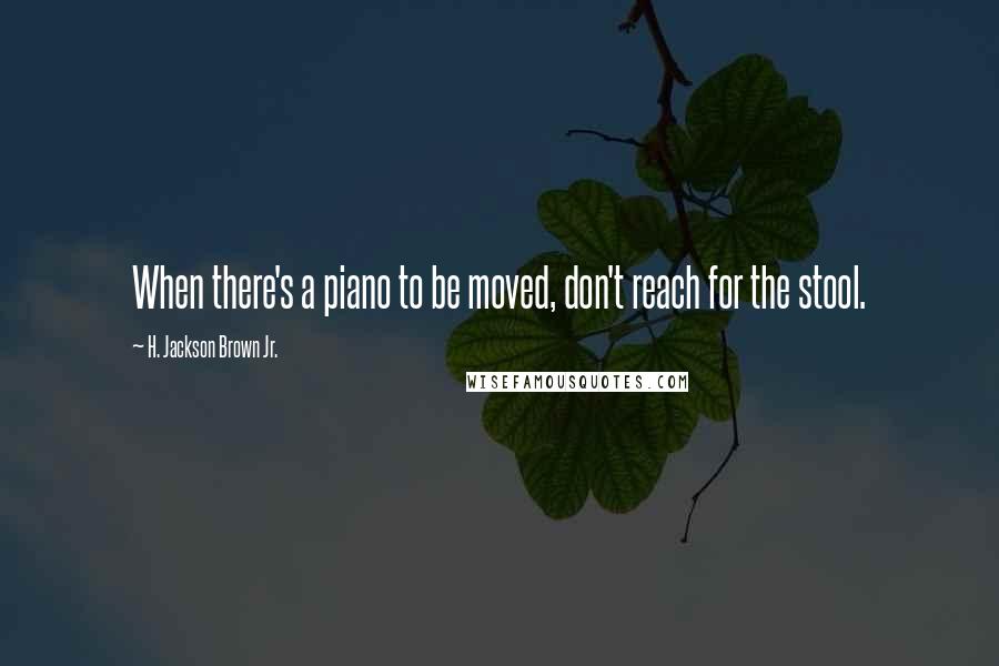 H. Jackson Brown Jr. Quotes: When there's a piano to be moved, don't reach for the stool.