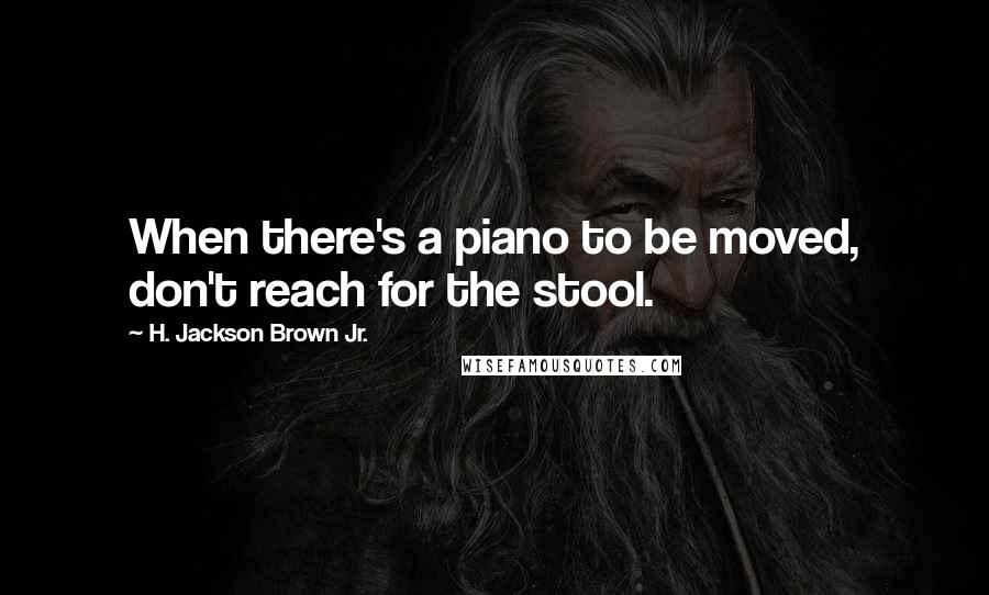 H. Jackson Brown Jr. Quotes: When there's a piano to be moved, don't reach for the stool.
