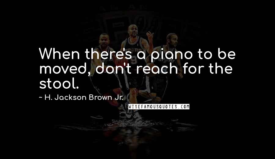 H. Jackson Brown Jr. Quotes: When there's a piano to be moved, don't reach for the stool.