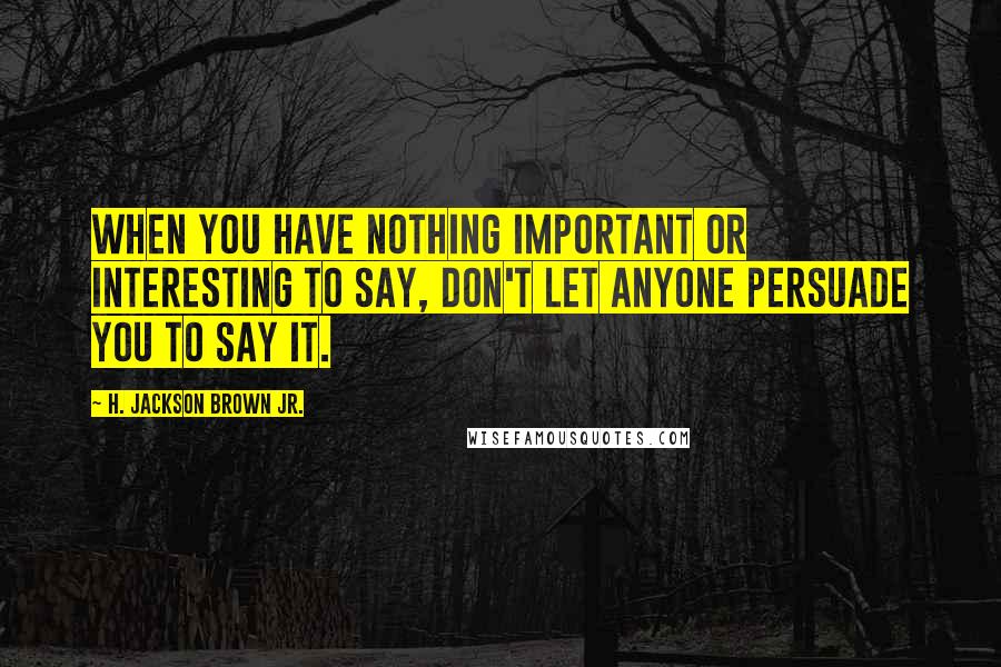 H. Jackson Brown Jr. Quotes: When you have nothing important or interesting to say, don't let anyone persuade you to say it.