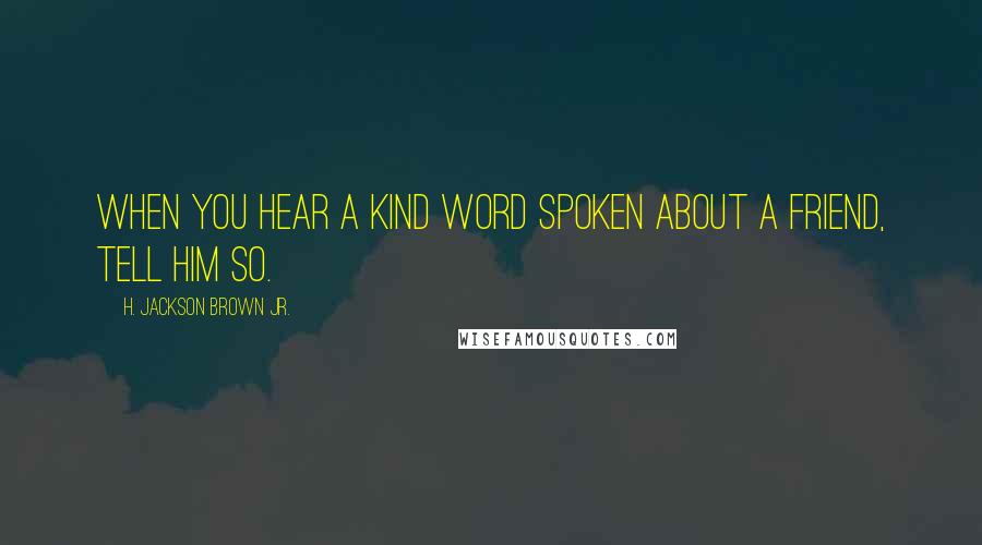 H. Jackson Brown Jr. Quotes: When you hear a kind word spoken about a friend, tell him so.