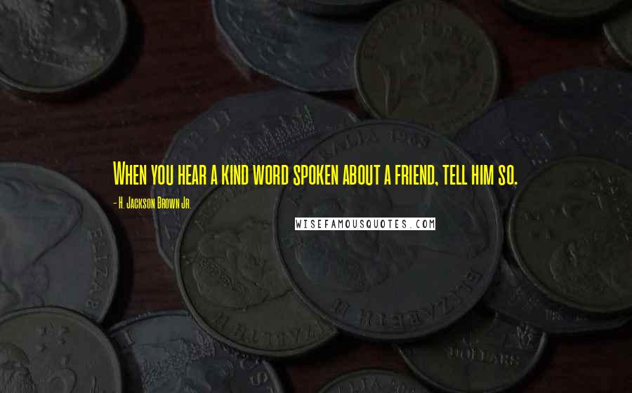 H. Jackson Brown Jr. Quotes: When you hear a kind word spoken about a friend, tell him so.