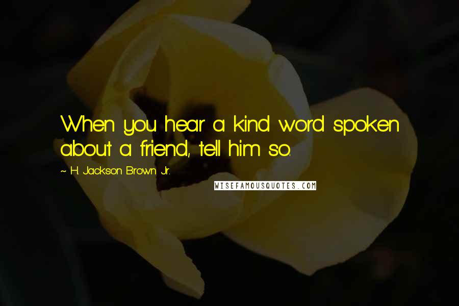 H. Jackson Brown Jr. Quotes: When you hear a kind word spoken about a friend, tell him so.