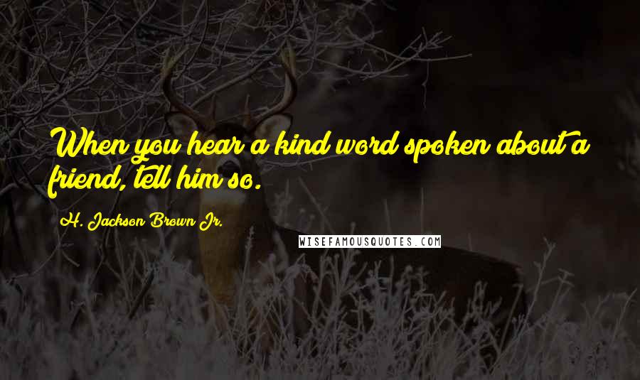 H. Jackson Brown Jr. Quotes: When you hear a kind word spoken about a friend, tell him so.