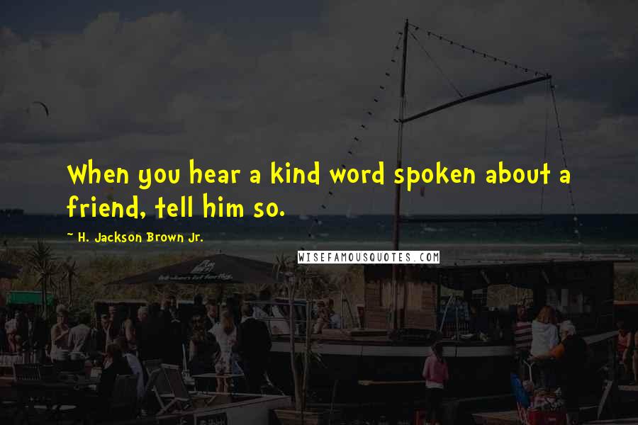 H. Jackson Brown Jr. Quotes: When you hear a kind word spoken about a friend, tell him so.