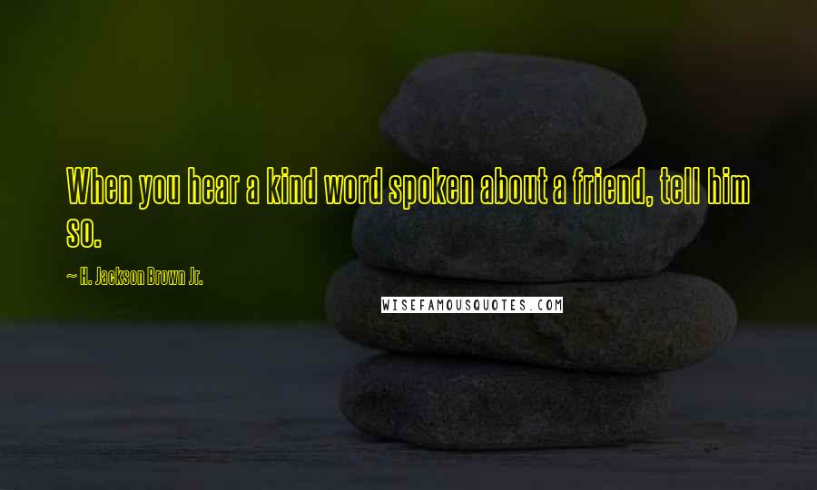 H. Jackson Brown Jr. Quotes: When you hear a kind word spoken about a friend, tell him so.