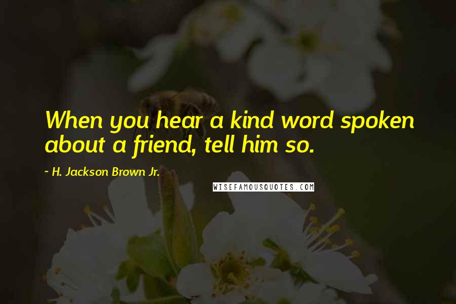 H. Jackson Brown Jr. Quotes: When you hear a kind word spoken about a friend, tell him so.