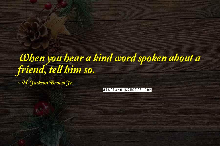 H. Jackson Brown Jr. Quotes: When you hear a kind word spoken about a friend, tell him so.