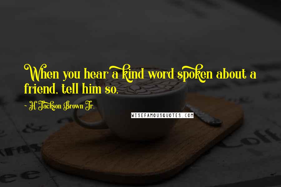 H. Jackson Brown Jr. Quotes: When you hear a kind word spoken about a friend, tell him so.