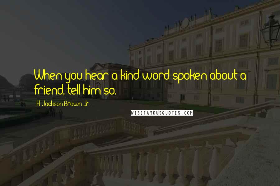 H. Jackson Brown Jr. Quotes: When you hear a kind word spoken about a friend, tell him so.