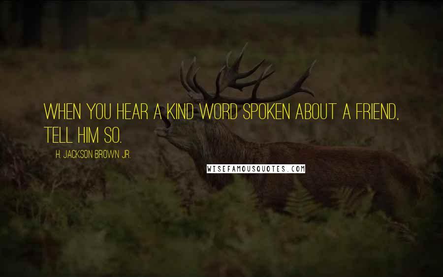 H. Jackson Brown Jr. Quotes: When you hear a kind word spoken about a friend, tell him so.