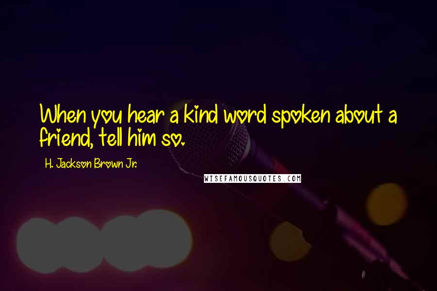 H. Jackson Brown Jr. Quotes: When you hear a kind word spoken about a friend, tell him so.