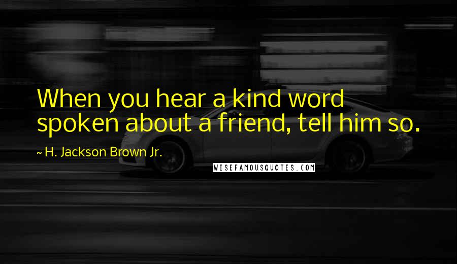 H. Jackson Brown Jr. Quotes: When you hear a kind word spoken about a friend, tell him so.