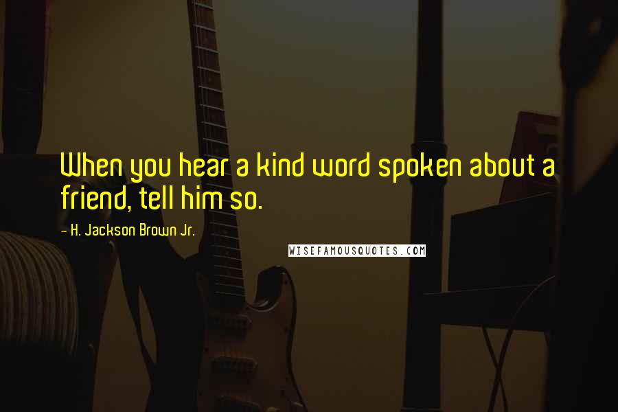 H. Jackson Brown Jr. Quotes: When you hear a kind word spoken about a friend, tell him so.