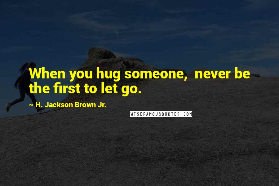 H. Jackson Brown Jr. Quotes: When you hug someone, never be the first to let go.
