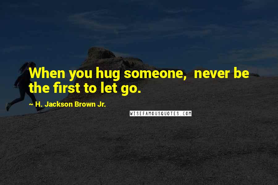 H. Jackson Brown Jr. Quotes: When you hug someone,  never be the first to let go.