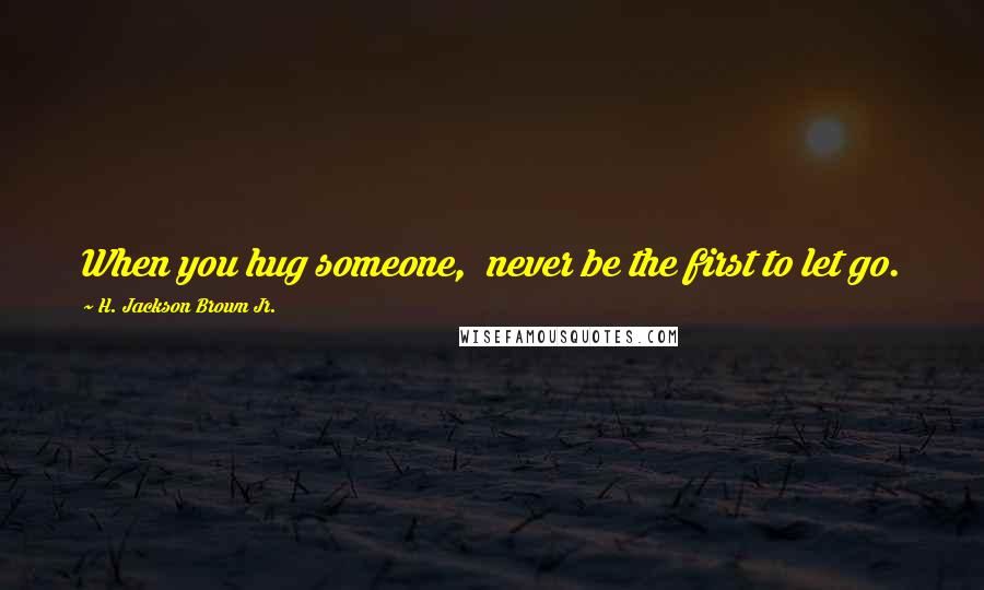 H. Jackson Brown Jr. Quotes: When you hug someone,  never be the first to let go.