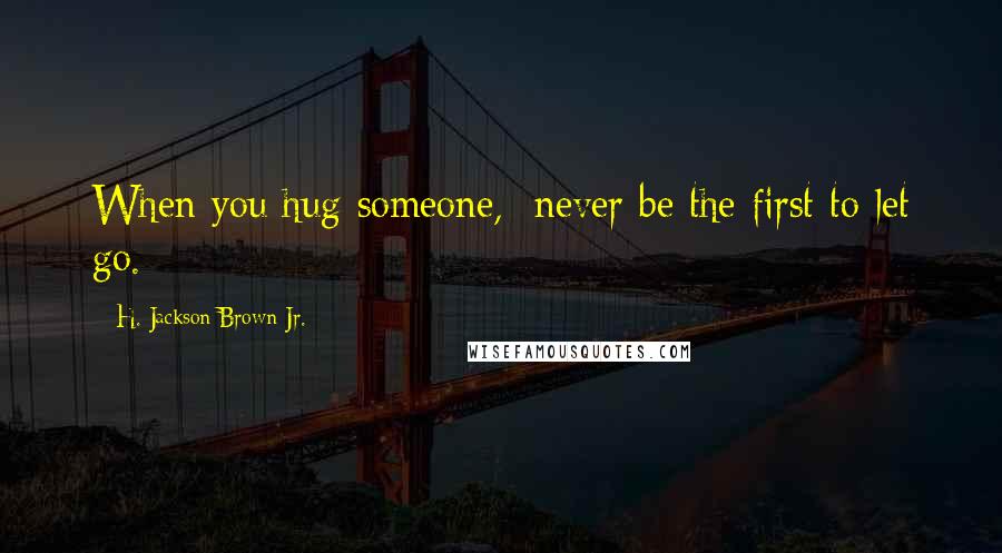 H. Jackson Brown Jr. Quotes: When you hug someone,  never be the first to let go.