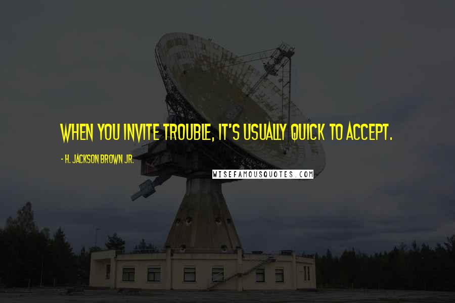 H. Jackson Brown Jr. Quotes: When you invite trouble, it's usually quick to accept.