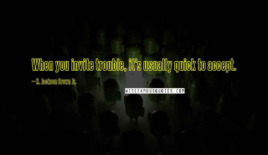 H. Jackson Brown Jr. Quotes: When you invite trouble, it's usually quick to accept.