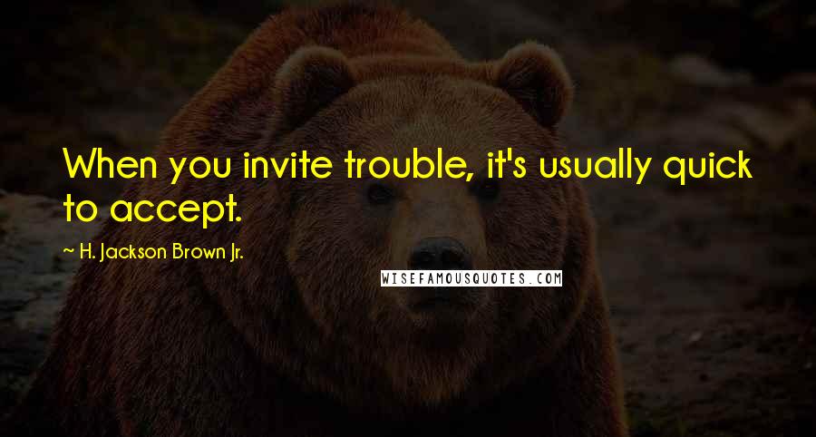 H. Jackson Brown Jr. Quotes: When you invite trouble, it's usually quick to accept.