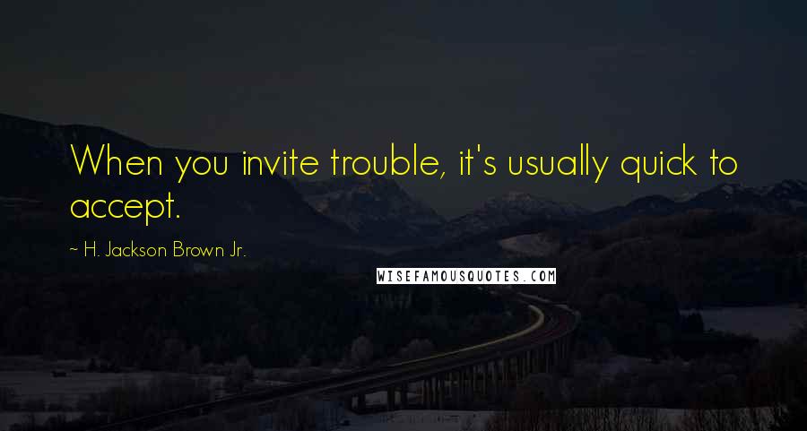 H. Jackson Brown Jr. Quotes: When you invite trouble, it's usually quick to accept.