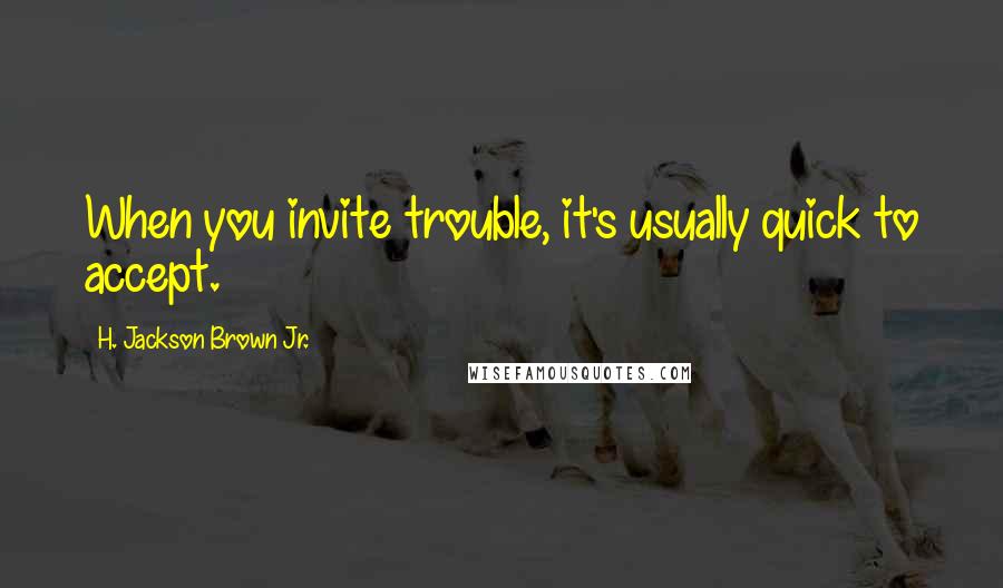H. Jackson Brown Jr. Quotes: When you invite trouble, it's usually quick to accept.