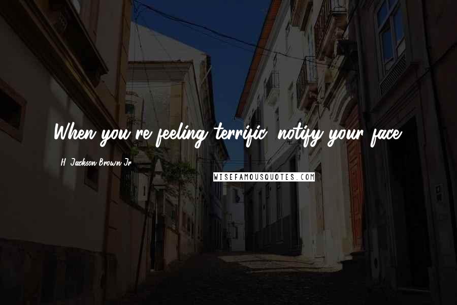 H. Jackson Brown Jr. Quotes: When you're feeling terrific, notify your face.