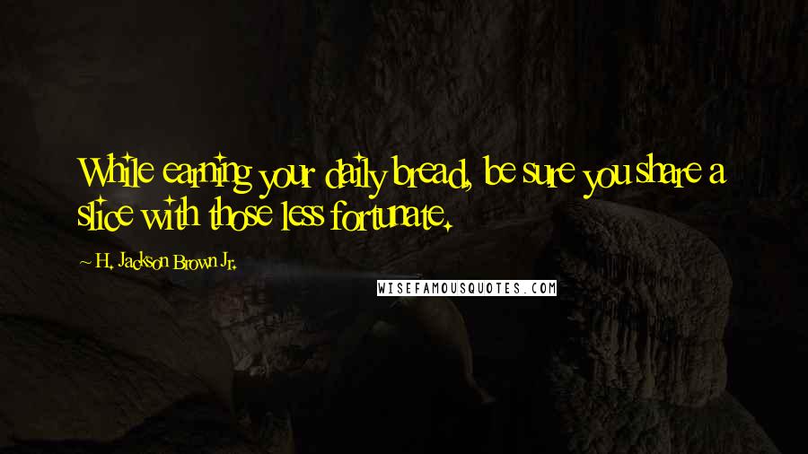 H. Jackson Brown Jr. Quotes: While earning your daily bread, be sure you share a slice with those less fortunate.