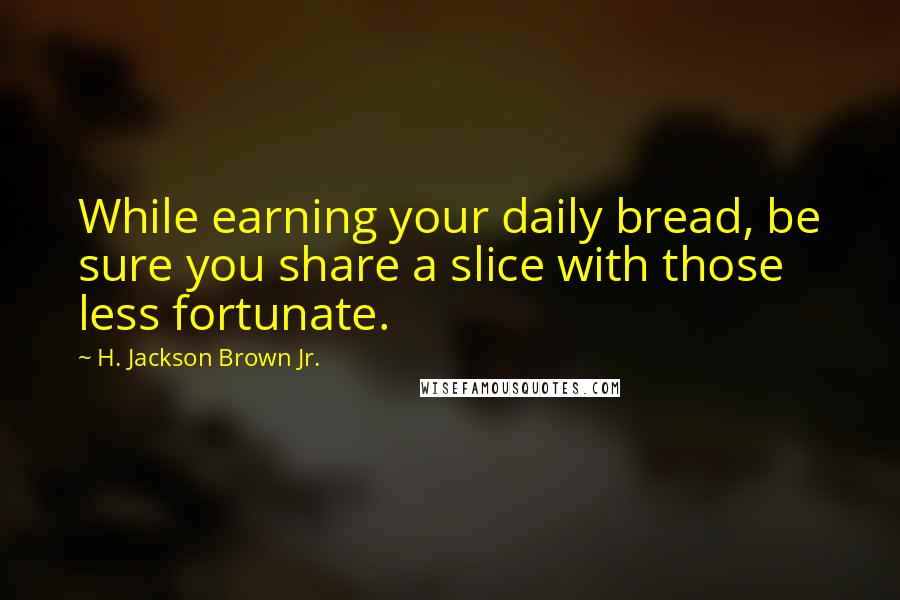 H. Jackson Brown Jr. Quotes: While earning your daily bread, be sure you share a slice with those less fortunate.