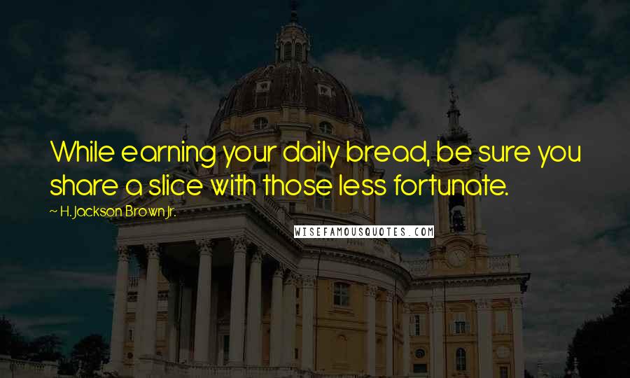 H. Jackson Brown Jr. Quotes: While earning your daily bread, be sure you share a slice with those less fortunate.