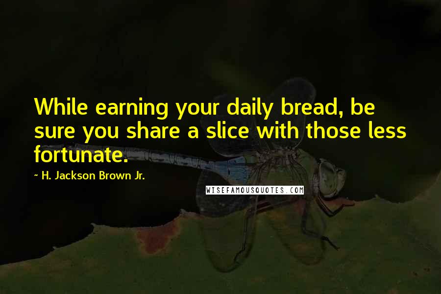 H. Jackson Brown Jr. Quotes: While earning your daily bread, be sure you share a slice with those less fortunate.