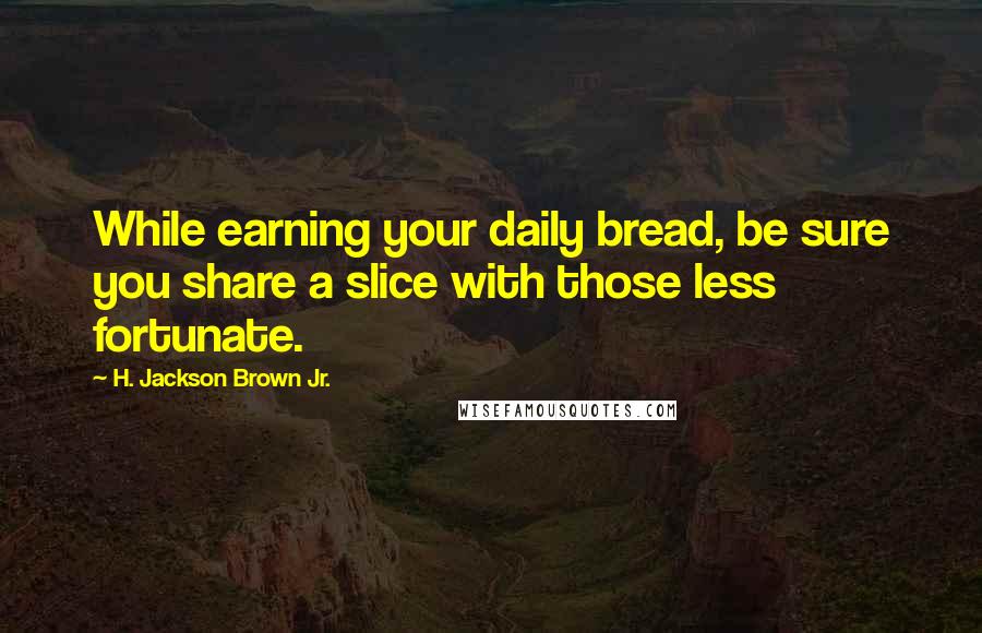 H. Jackson Brown Jr. Quotes: While earning your daily bread, be sure you share a slice with those less fortunate.