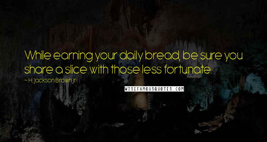 H. Jackson Brown Jr. Quotes: While earning your daily bread, be sure you share a slice with those less fortunate.