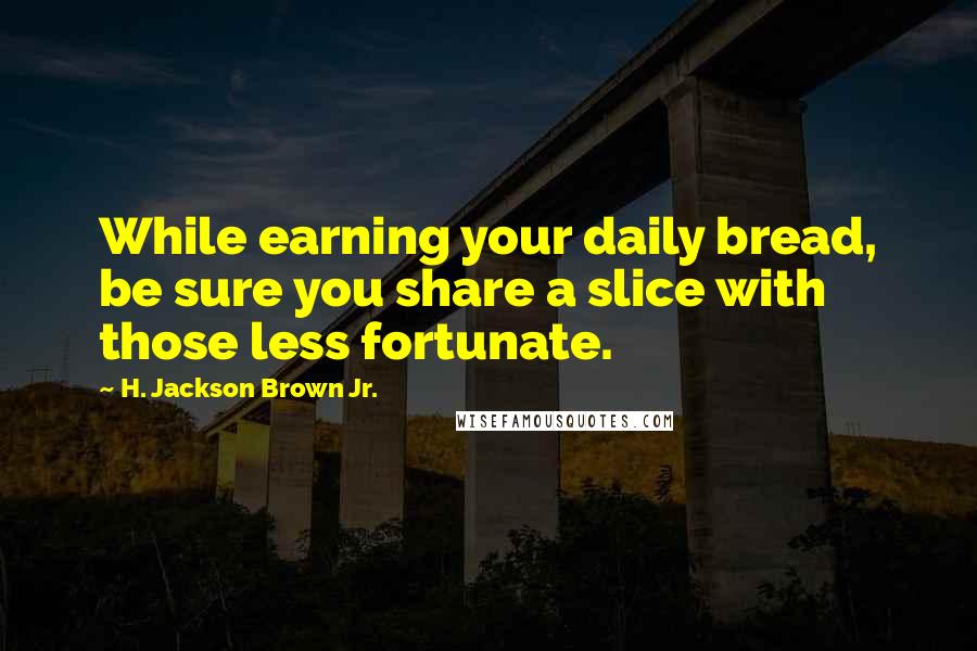 H. Jackson Brown Jr. Quotes: While earning your daily bread, be sure you share a slice with those less fortunate.