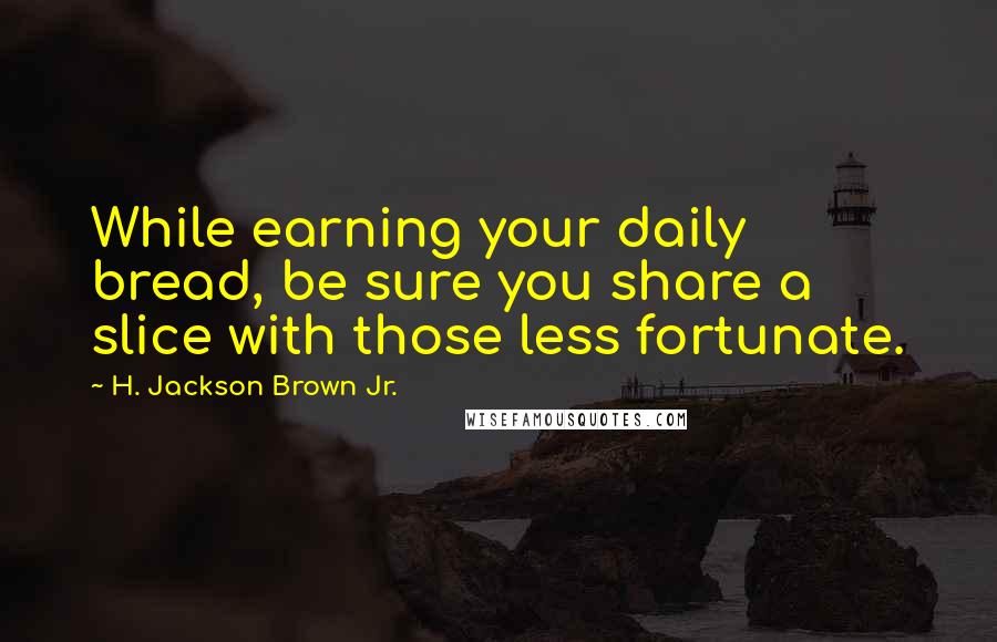 H. Jackson Brown Jr. Quotes: While earning your daily bread, be sure you share a slice with those less fortunate.