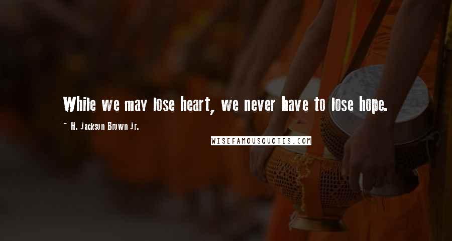 H. Jackson Brown Jr. Quotes: While we may lose heart, we never have to lose hope.