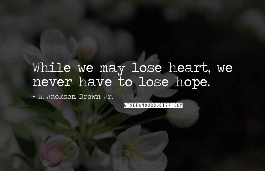 H. Jackson Brown Jr. Quotes: While we may lose heart, we never have to lose hope.