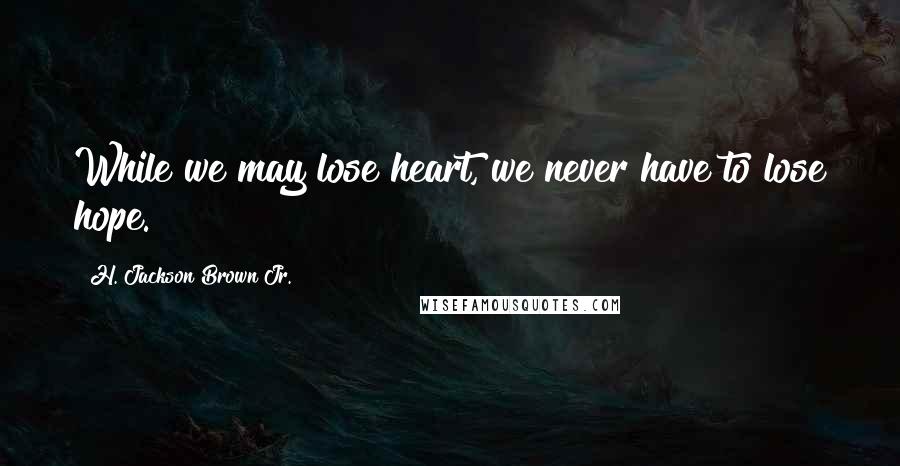 H. Jackson Brown Jr. Quotes: While we may lose heart, we never have to lose hope.