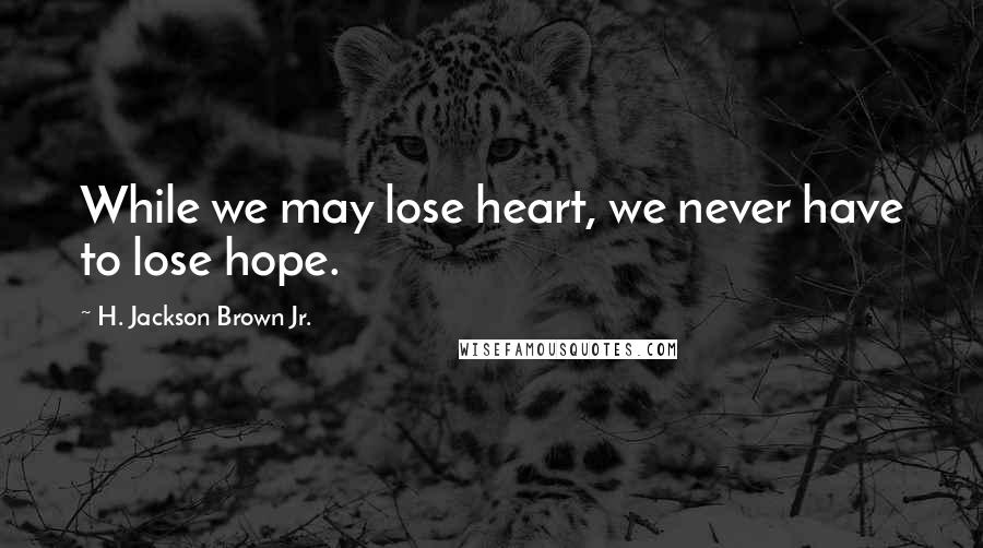 H. Jackson Brown Jr. Quotes: While we may lose heart, we never have to lose hope.