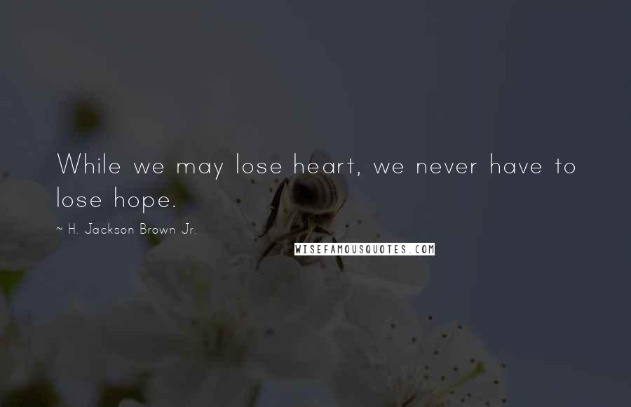 H. Jackson Brown Jr. Quotes: While we may lose heart, we never have to lose hope.