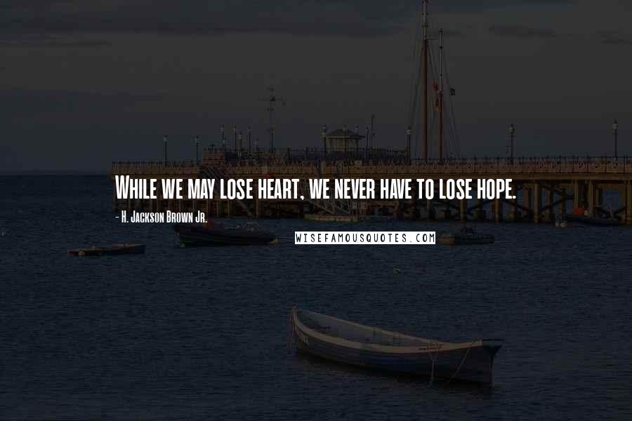 H. Jackson Brown Jr. Quotes: While we may lose heart, we never have to lose hope.