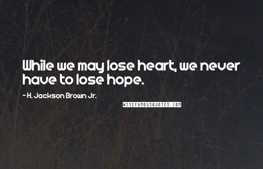 H. Jackson Brown Jr. Quotes: While we may lose heart, we never have to lose hope.