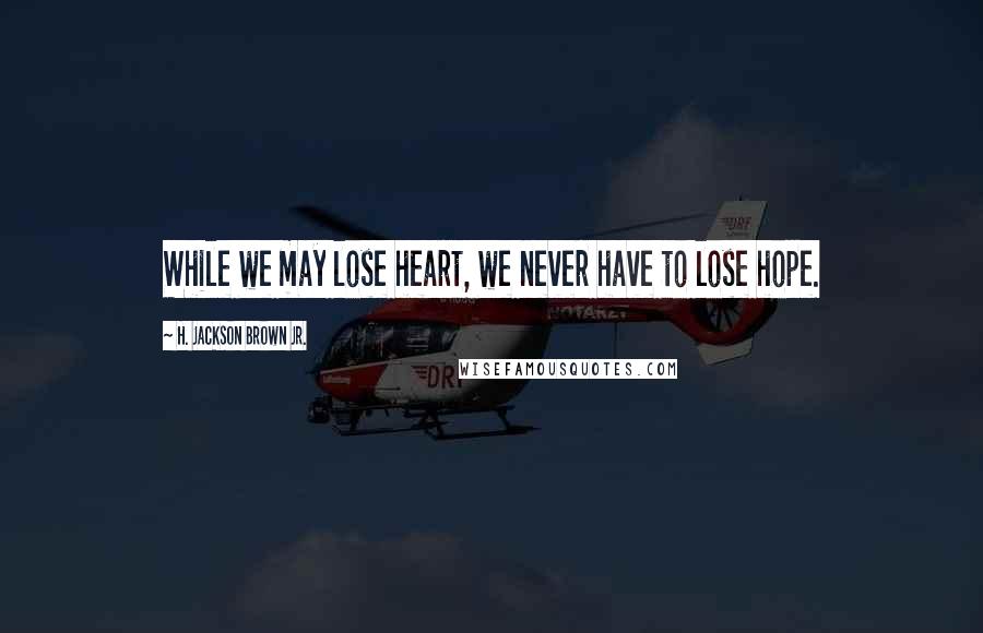 H. Jackson Brown Jr. Quotes: While we may lose heart, we never have to lose hope.