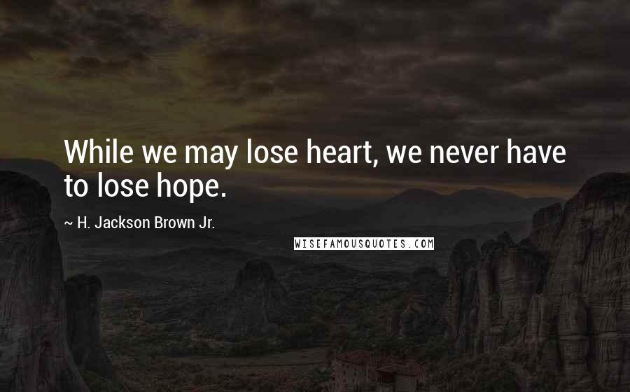 H. Jackson Brown Jr. Quotes: While we may lose heart, we never have to lose hope.