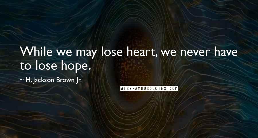 H. Jackson Brown Jr. Quotes: While we may lose heart, we never have to lose hope.